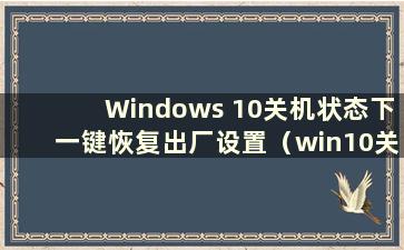Windows 10关机状态下一键恢复出厂设置（win10关机系统恢复）